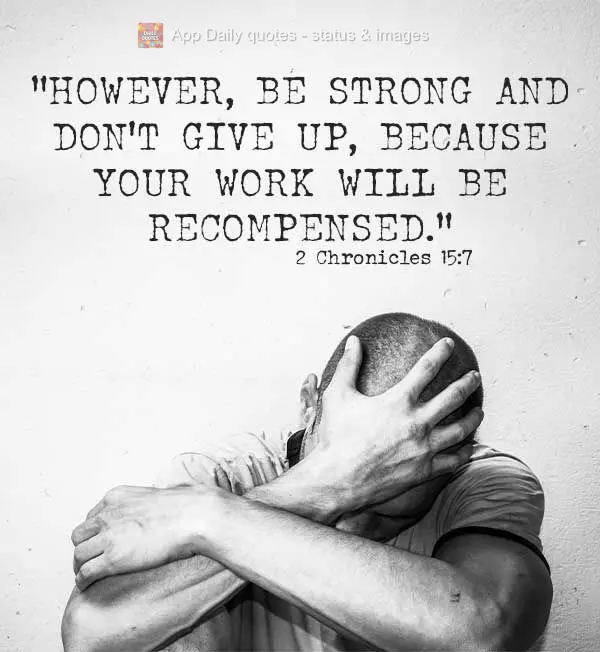 “Mas, sejam fortes e não desanimem, pois o trabalho de vocês será recompensado". 2 Crônicas 15:7