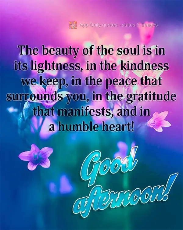 A beleza da alma está na leveza, na bondade que carrega, na paz que o cerca, na gratidão que manifesta e em um humilde coração! Boa tarde!