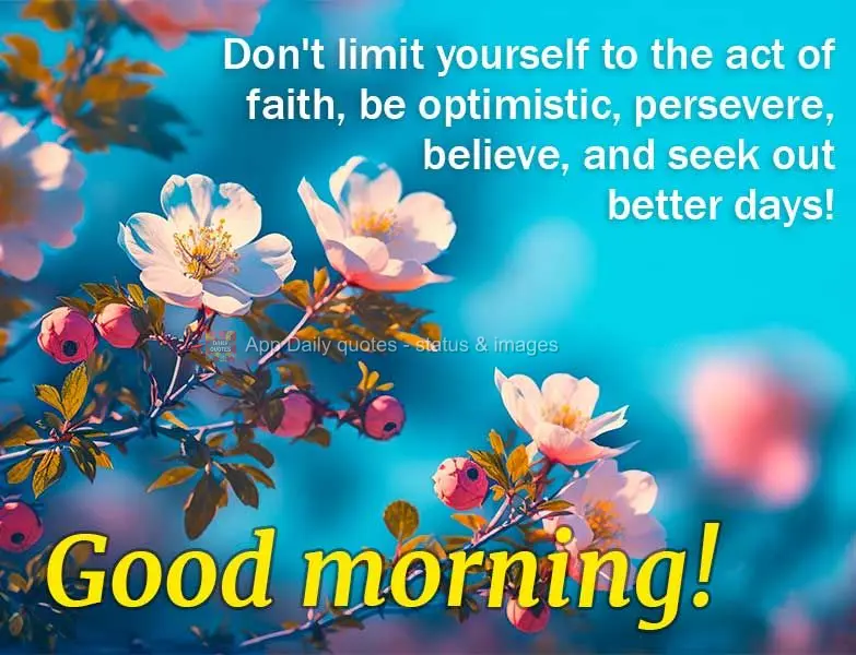Não se limite ao ato de fé, seja otimista e perseverante, acredite e busque por dias melhores! Bom dia! 