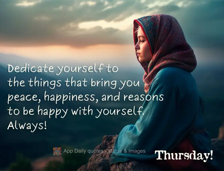 Dedicate yourself to the things that bring you peace, happiness, and reasons to be happy with yourself. Always! Thursday!