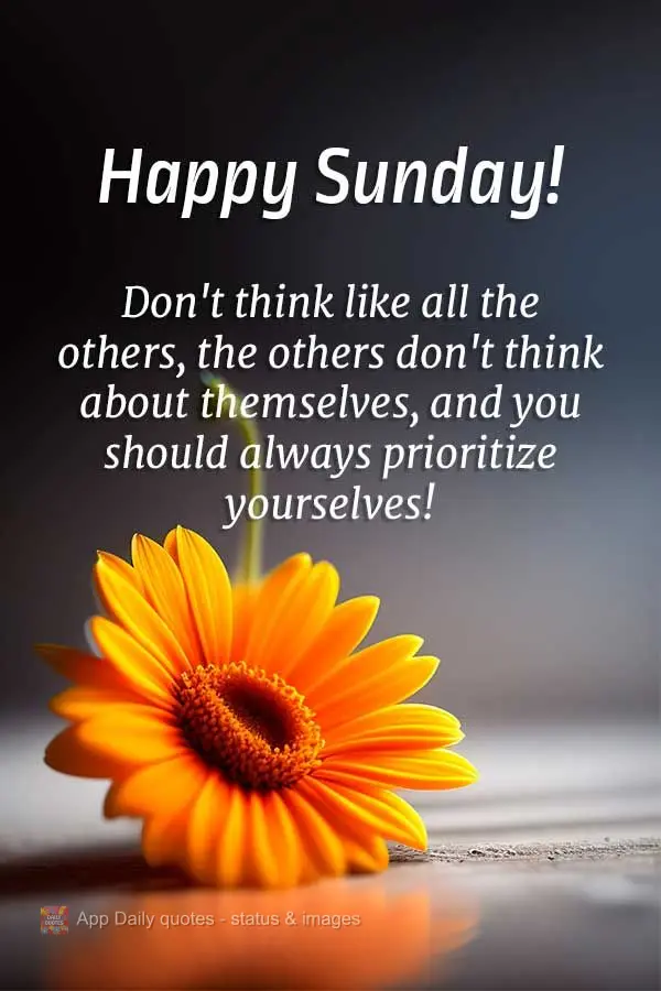 Don't think like all the others, the others don't think about themselves, and you should always prioritize yourself! Happy Sunday!