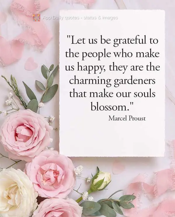 “Sejamos gratos às pessoas que nos fazem felizes, são os encantadores jardineiros que fazem florescer nossa alma.” Marcel Proust