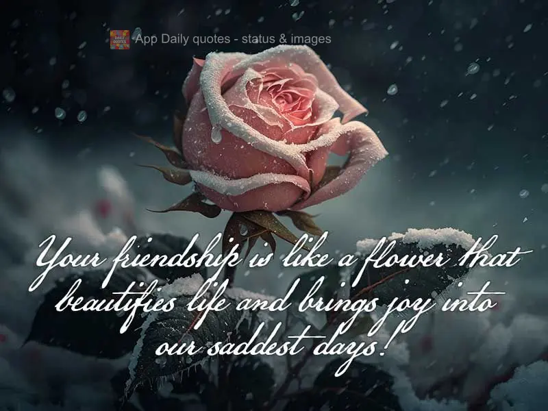 Your friendship is like a flower that beautifies life and puts joy into our saddest days!
