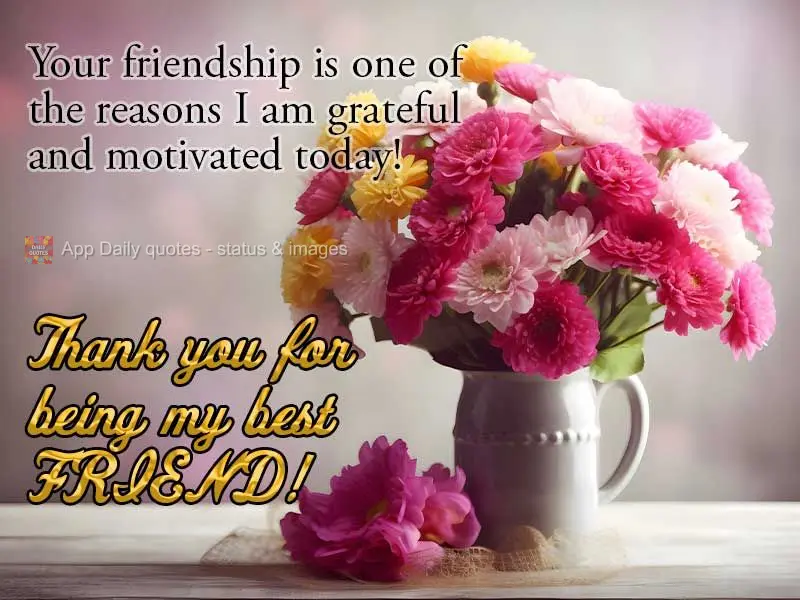 Your friendship is one of the reasons I am feeling grateful and motivated today! Thank you for being my best friend!