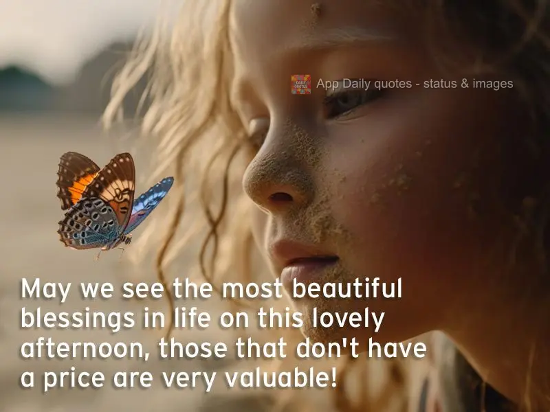May we see the most beautiful blessings in life on this lovely afternoon, those that don't have a price are very valuable!