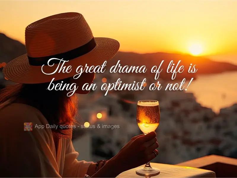 The great drama of life is being an optimist or not!