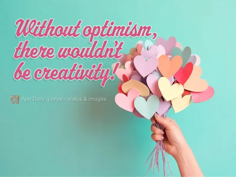 Without optimism, there wouldn't be creativity!