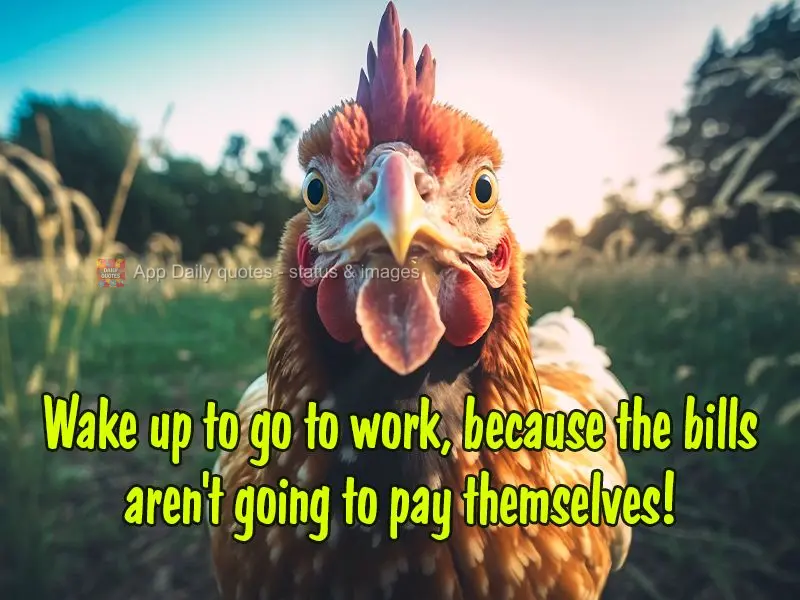 Wake up to go to work, because the bills aren't going to pay themselves!