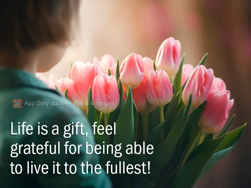 Life is a gift, feel grateful for being able to live it to the fullest! 