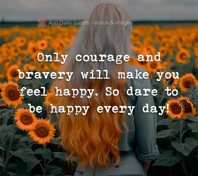Only courage and bravery will make you feel happy. So dare to be happy every day!