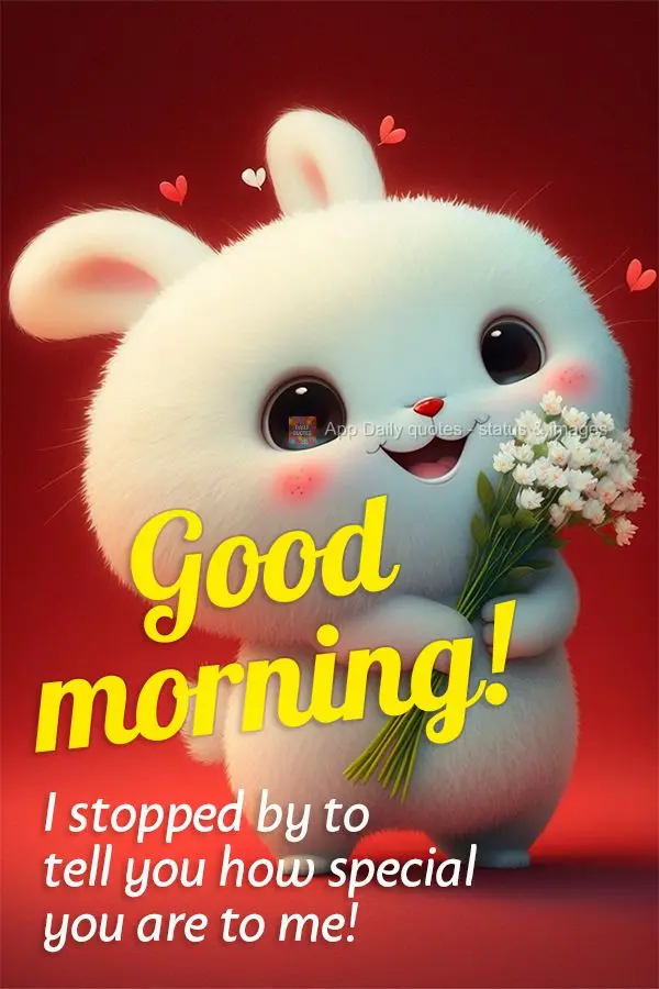 I stopped by to tell you how special you are to me! Good morning!