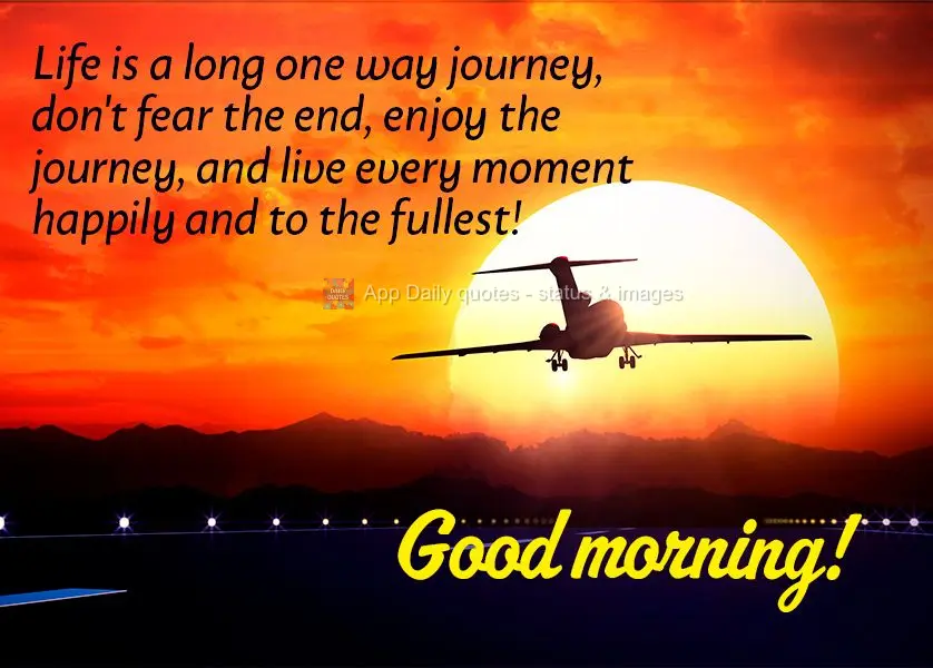 A vida é um longa viagem só de ida, não tema o fim dela, aproveite a jornada e viva com intensidade cada momentos e alegria! Bom dia!