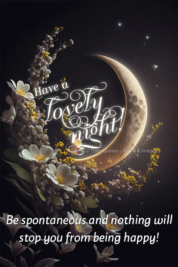 Be spontaneous and nothing will stop you from being happy! Have a lovely night!