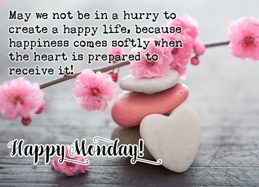 May we not be in a hurry to create a happy life, because happiness comes softly when the heart is prepared to receive it! Happy Monday!