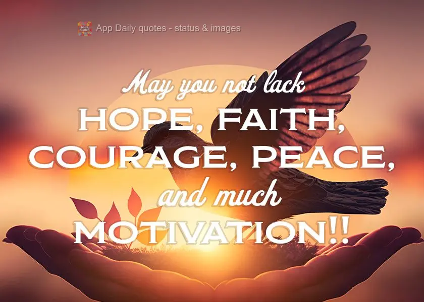May you not lack hope, faith, courage, peace, and much motivation!