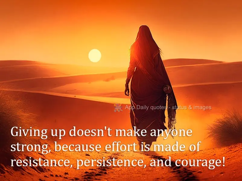 Giving up doesn't make anyone strong, because effort is made of resistance, persistence, and courage!
