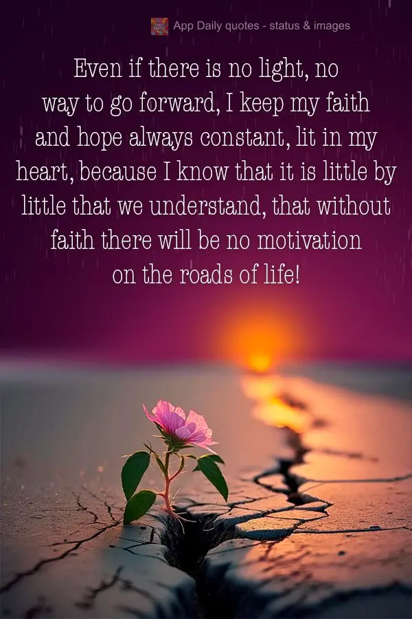 Even if there is no light, no way to go forward, I keep my faith and hope always constant, lit in my heart, because I know that it is little by little th...