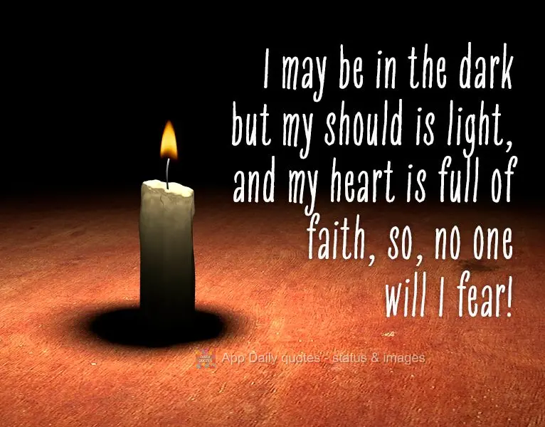 I may be in the dark but my should is light, and my heart is full of faith, so, no one will I fear!
