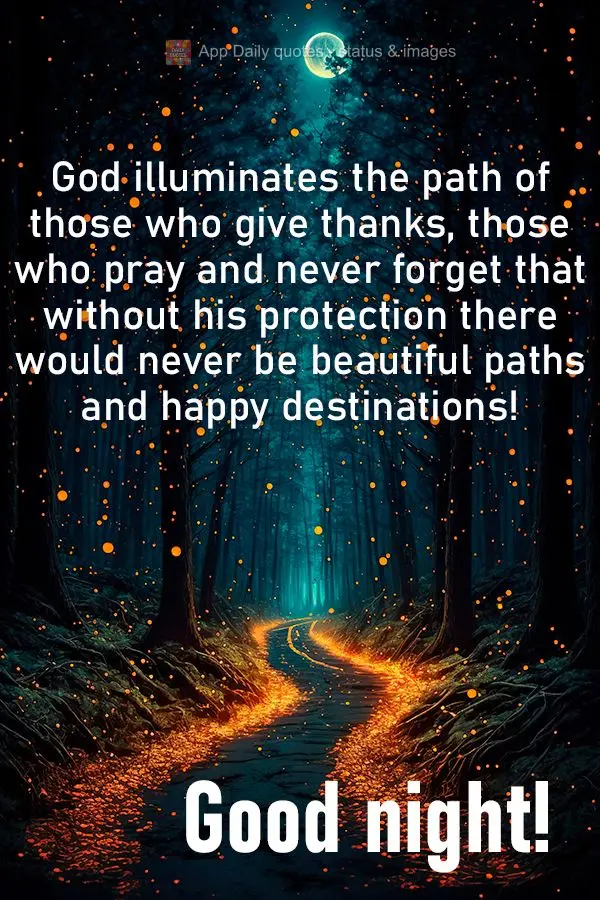 Deus ilumina o caminho de quem agradece, quem ora e não esquece, que sem sua proteção jamais haveria caminhos bonitos e destino felizes! Boa noite!