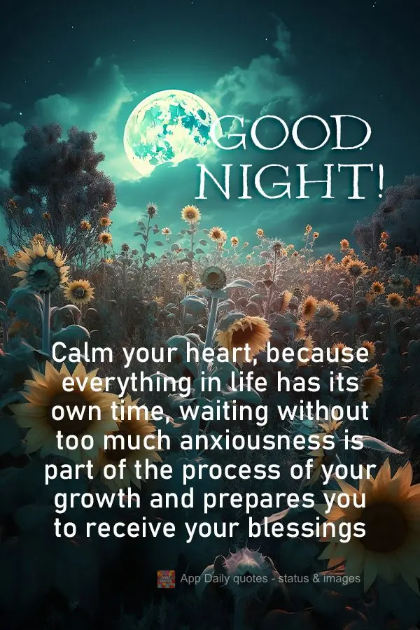 Calm your heart, because everything in life has its own time, waiting without too much anxiousness is part of the process of your growth and prepares you...