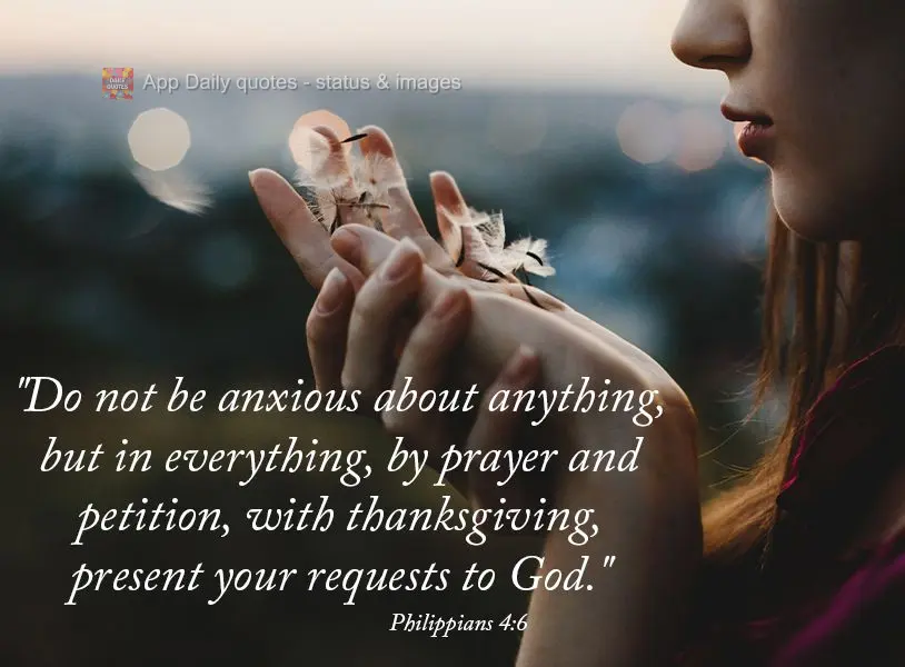 "Do not be anxious about anything, but in everything, by prayer and petition, with thanksgiving, present your requests to God."  Philippians 4:6