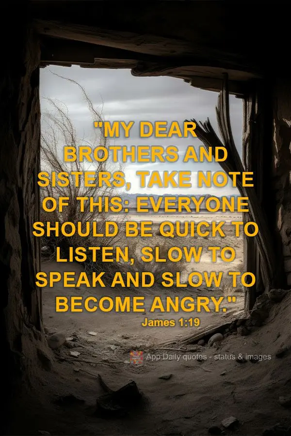 "My dear brothers and sisters, take note of this: Everyone should be quick to listen, slow to speak and slow to become angry." James 1:19