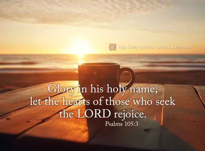 Glory in his holy name; let the hearts of those who seek the LORD rejoice. Psalms 105:3