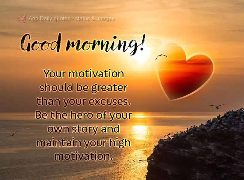 Your motivation should be greater than your excuses. Be the hero of your own story and maintain your high motivation. Good morning!