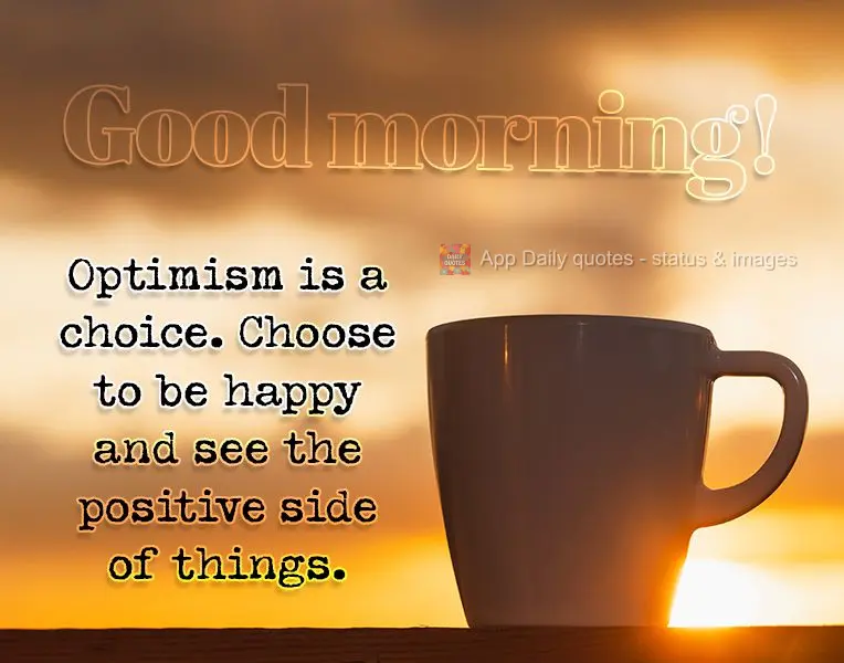 Optimism is a choice. Choose to be happy and see the positive side of things. Good morning!