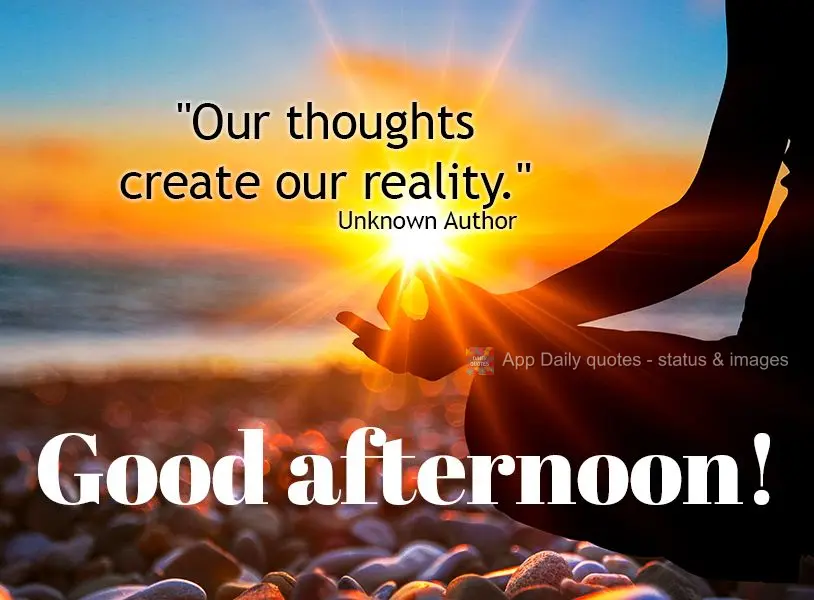 "Our thoughts create our reality." Good afternoon! Unknown Author
