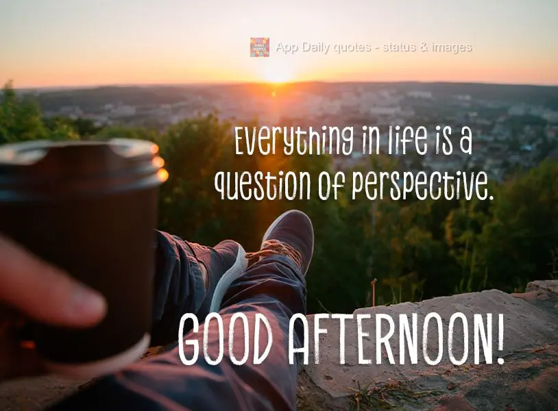 Tudo na vida é uma questão de perspectiva. Boa tarde!