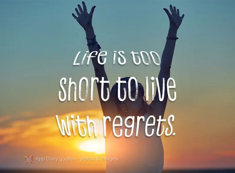 Life is too short to live with regrets.