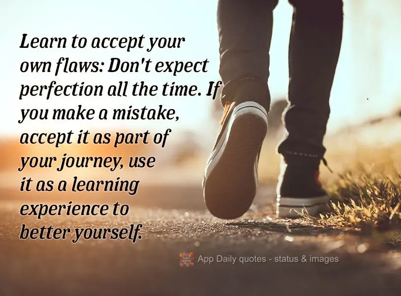 Learn to accept your own flaws: Don't expect perfection all the time. If you make a mistake, accept it as part of your journey, use it as a learning expe...