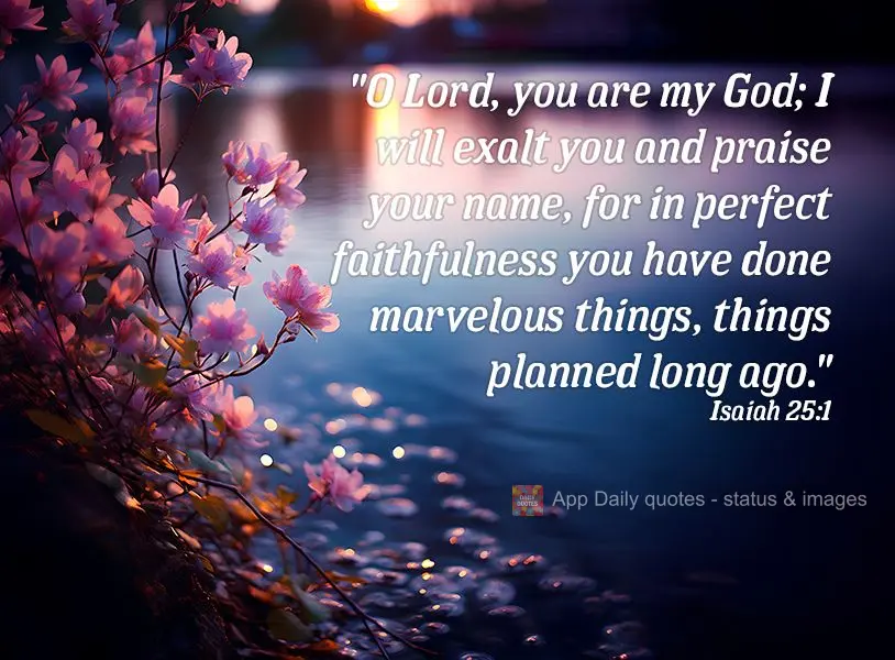 "O Lord, you are my God; I will exalt you and praise your name, for in perfect faithfulness you have done marvelous things, things planned long ago." Isa...