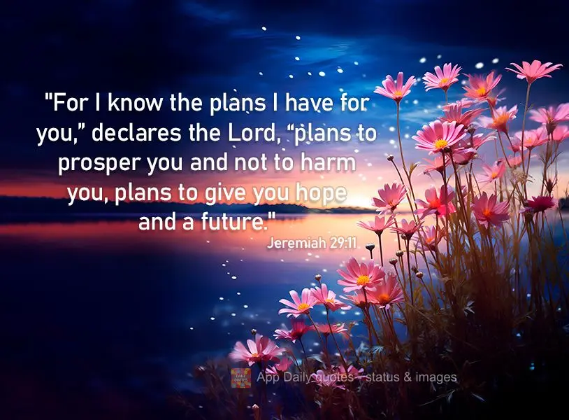 "For I know the plans I have for you,” declares the Lord, “plans to prosper you and not to harm you, plans to give you hope and a future." Jeremiah 2...