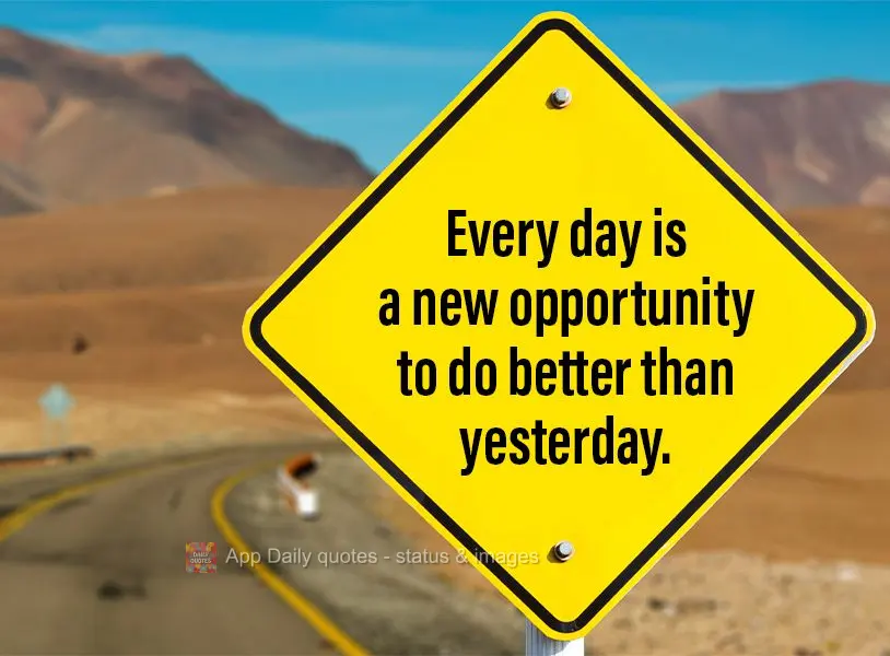 Every day is a new opportunity to do better than yesterday.