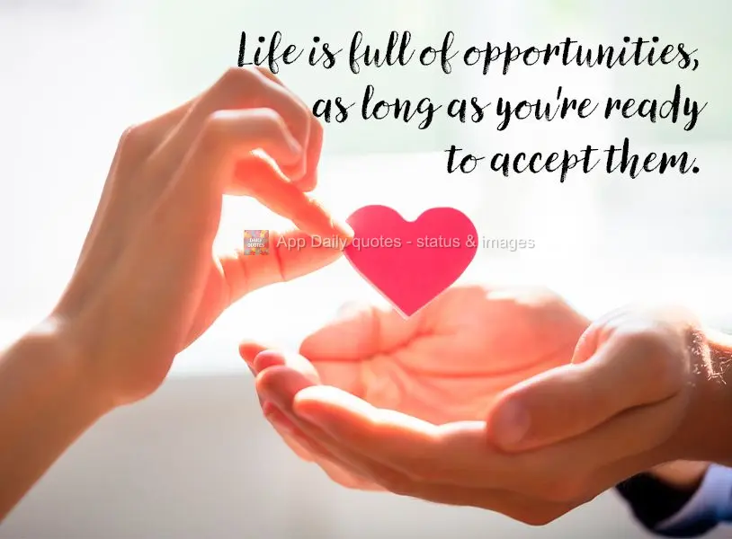 Life is full of opportunities, as long as you're ready to accept them.