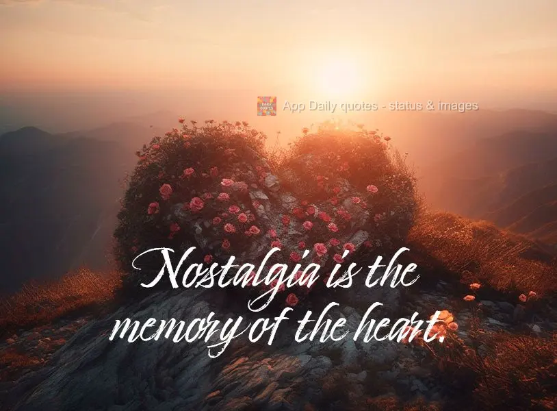 Nostalgia is the memory of the heart.