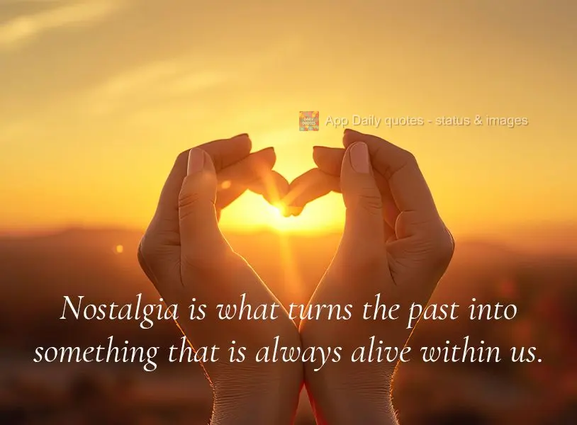 Nostalgia is what turns the past into something that is always alive within us.