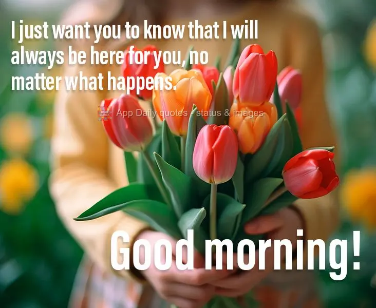 Eu só quero que você saiba que eu sempre vou estar aqui para você, independentemente do que aconteça. Bom dia!