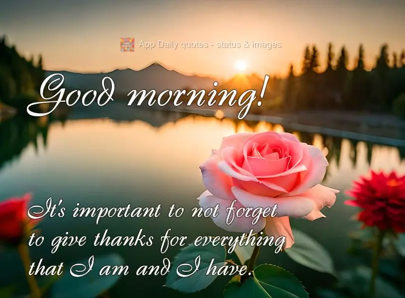 It's important to not forget to give thanks for everything that I am and I have. Good morning!