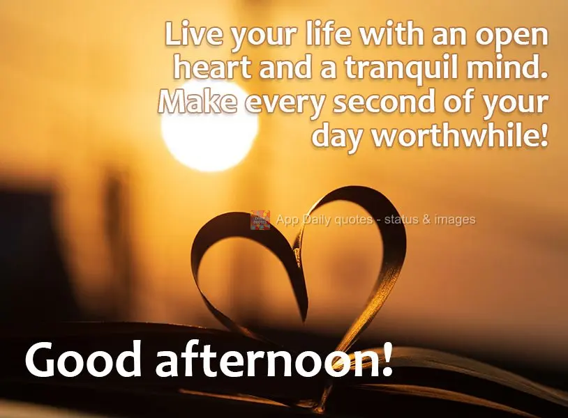Live your life with an open heart and a tranquil mind. Make every second of your day worthwhile! Good afternoon!