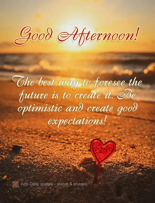 The best way to foresee the future is to create it. Be optimistic and create good expectations! Good afternoon!