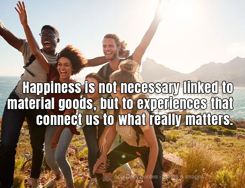 Happiness is not necessary linked to material goods, but to experiences that connect us to what really matters.
