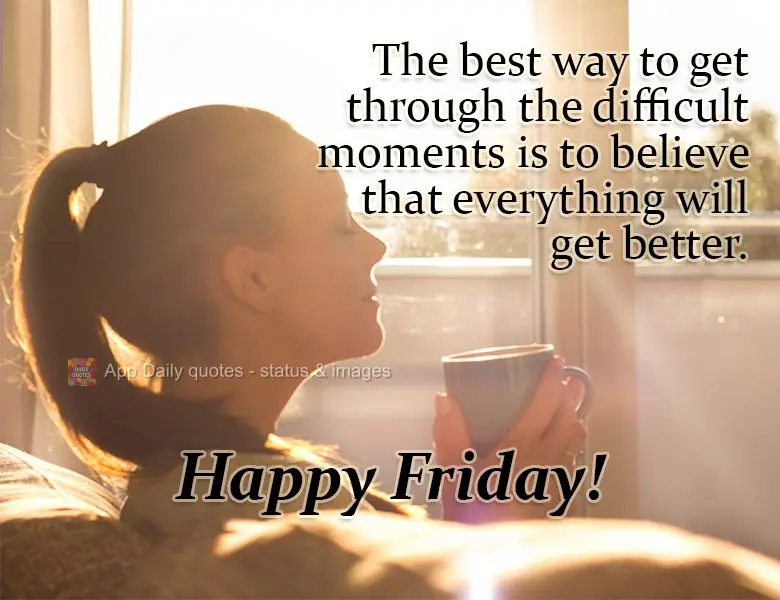 The best way to get through the difficult moments is to believe that everything will get better. Happy Friday!