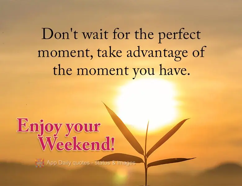 Não espere pelo momento perfeito, aproveite o momento que você tem. Bom Final de Semana!