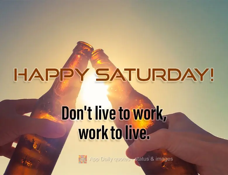 Não viva para trabalhar, trabalhe para viver. Feliz Sábado!