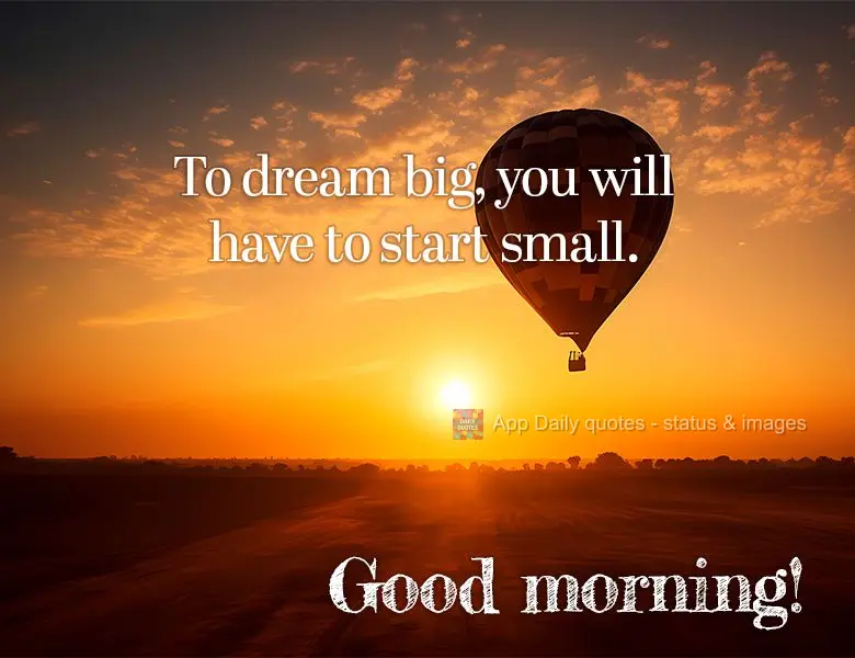 To dream big, you will have to start small. Good morning!