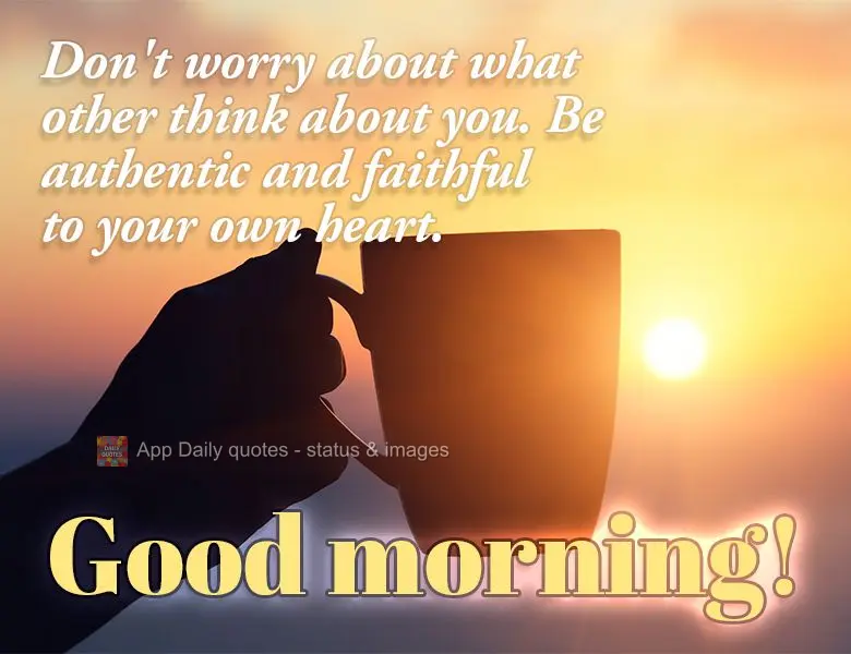 Não se preocupe com o que os outros pensam de você. Seja autêntico e fiel ao seu próprio coração. Bom dia!