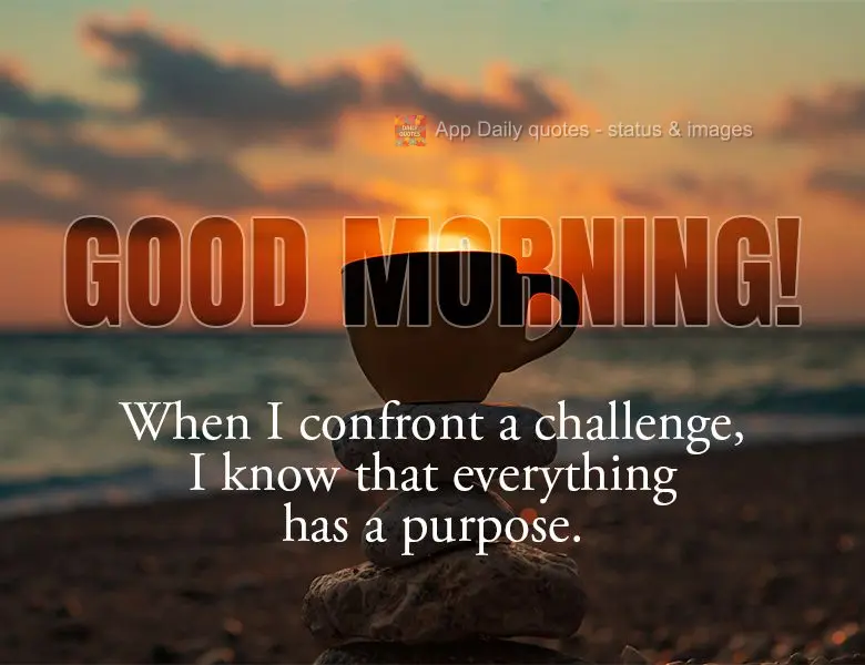 When I confront a challenge, I know that everything has a purpose. Good morning!